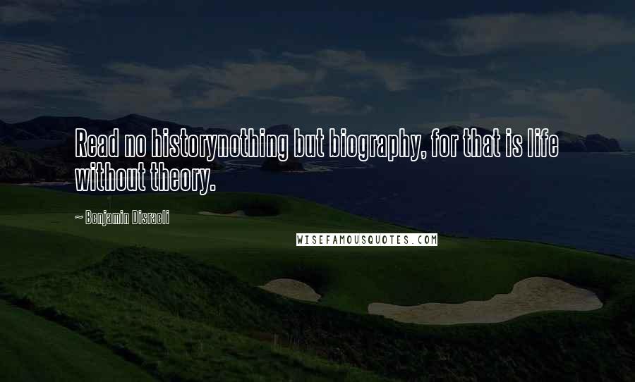 Benjamin Disraeli Quotes: Read no historynothing but biography, for that is life without theory.