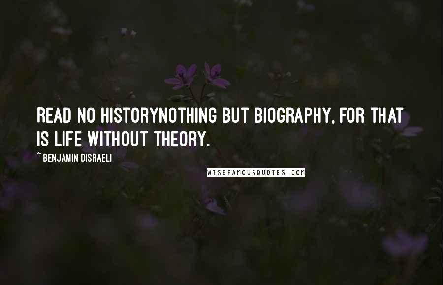 Benjamin Disraeli Quotes: Read no historynothing but biography, for that is life without theory.