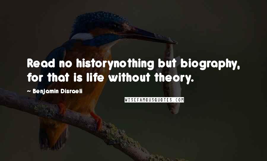 Benjamin Disraeli Quotes: Read no historynothing but biography, for that is life without theory.