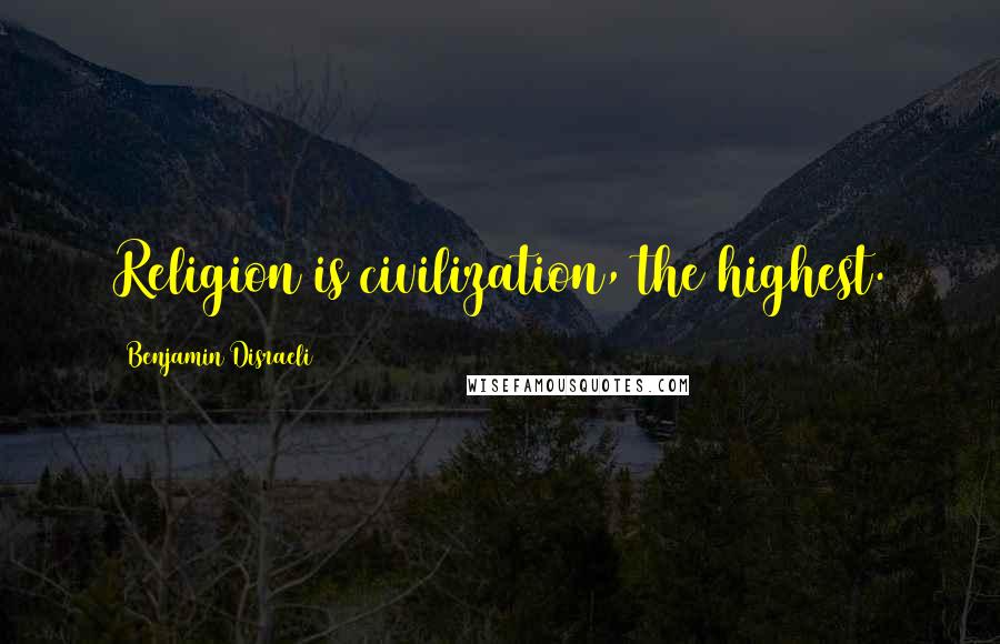 Benjamin Disraeli Quotes: Religion is civilization, the highest.