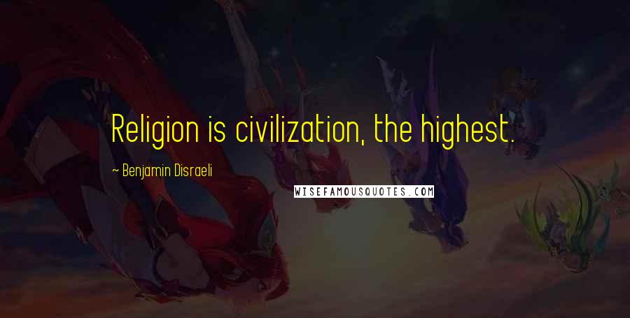 Benjamin Disraeli Quotes: Religion is civilization, the highest.