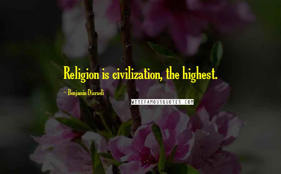 Benjamin Disraeli Quotes: Religion is civilization, the highest.