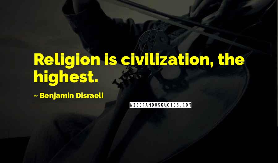 Benjamin Disraeli Quotes: Religion is civilization, the highest.