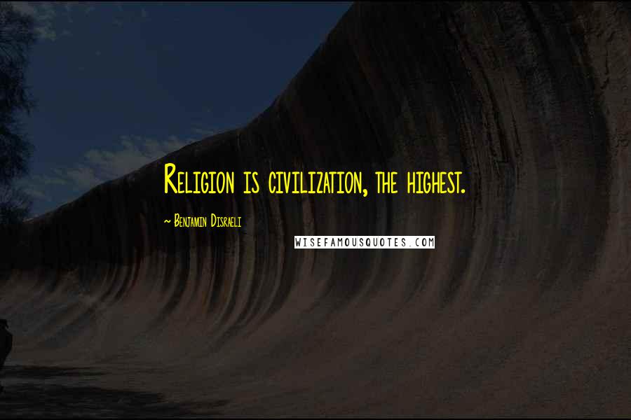 Benjamin Disraeli Quotes: Religion is civilization, the highest.