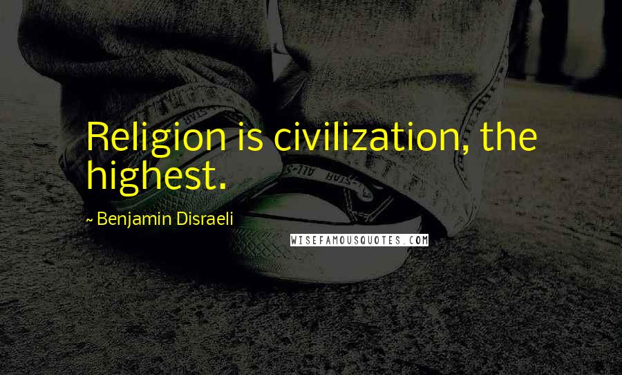 Benjamin Disraeli Quotes: Religion is civilization, the highest.