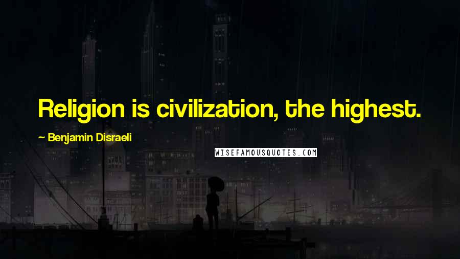 Benjamin Disraeli Quotes: Religion is civilization, the highest.