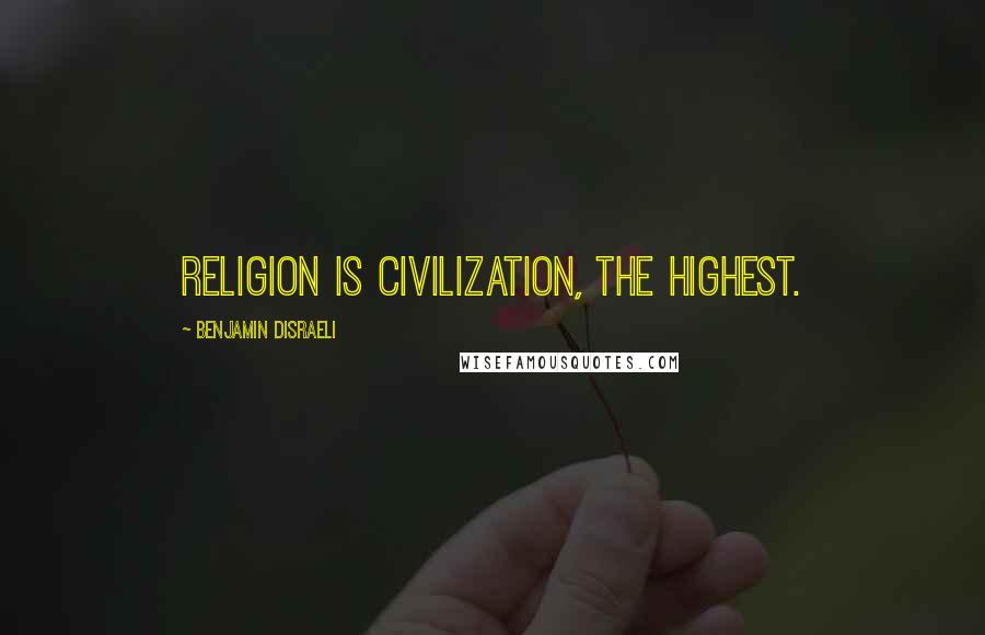 Benjamin Disraeli Quotes: Religion is civilization, the highest.