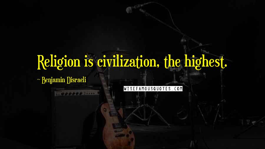 Benjamin Disraeli Quotes: Religion is civilization, the highest.