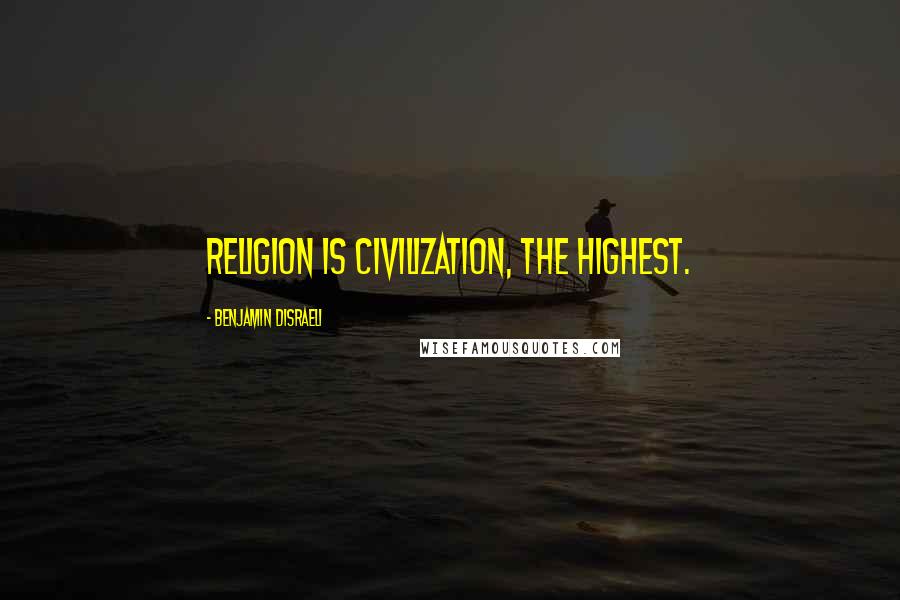 Benjamin Disraeli Quotes: Religion is civilization, the highest.