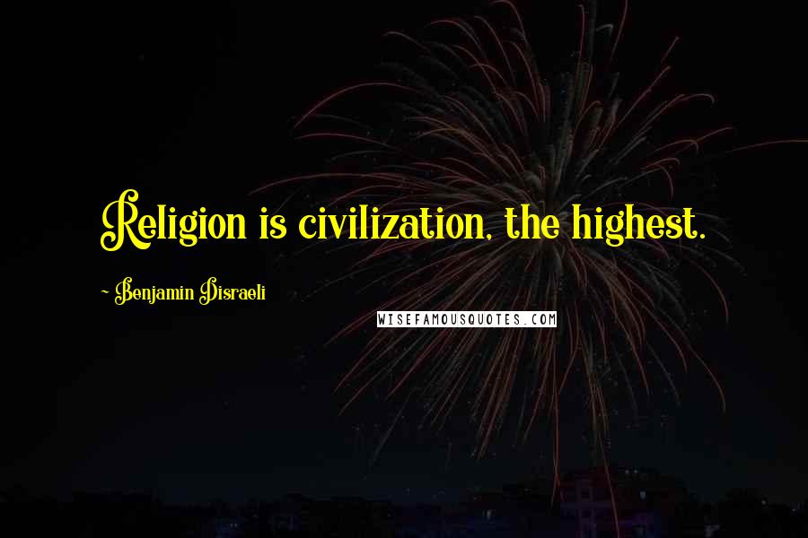 Benjamin Disraeli Quotes: Religion is civilization, the highest.