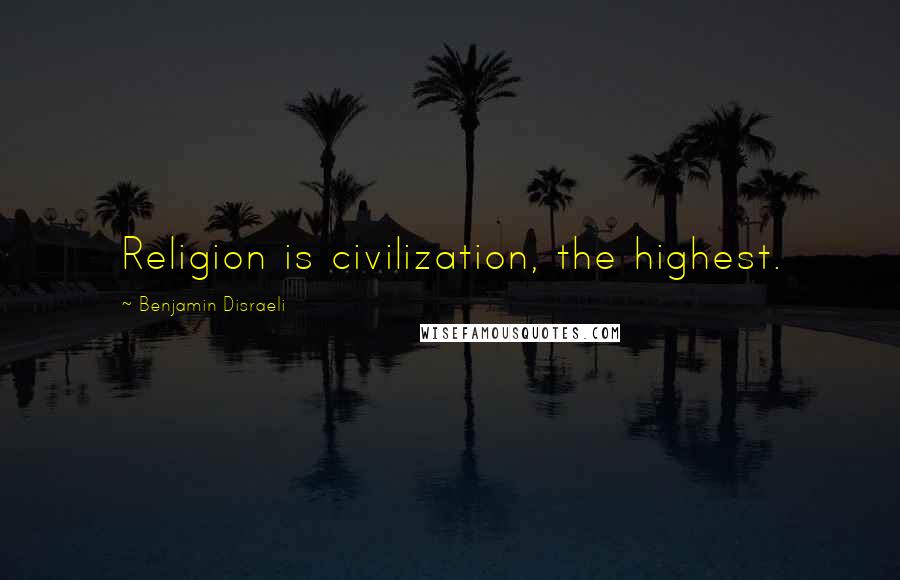 Benjamin Disraeli Quotes: Religion is civilization, the highest.