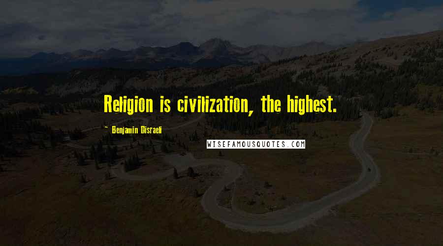 Benjamin Disraeli Quotes: Religion is civilization, the highest.
