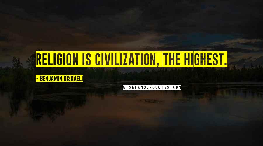 Benjamin Disraeli Quotes: Religion is civilization, the highest.