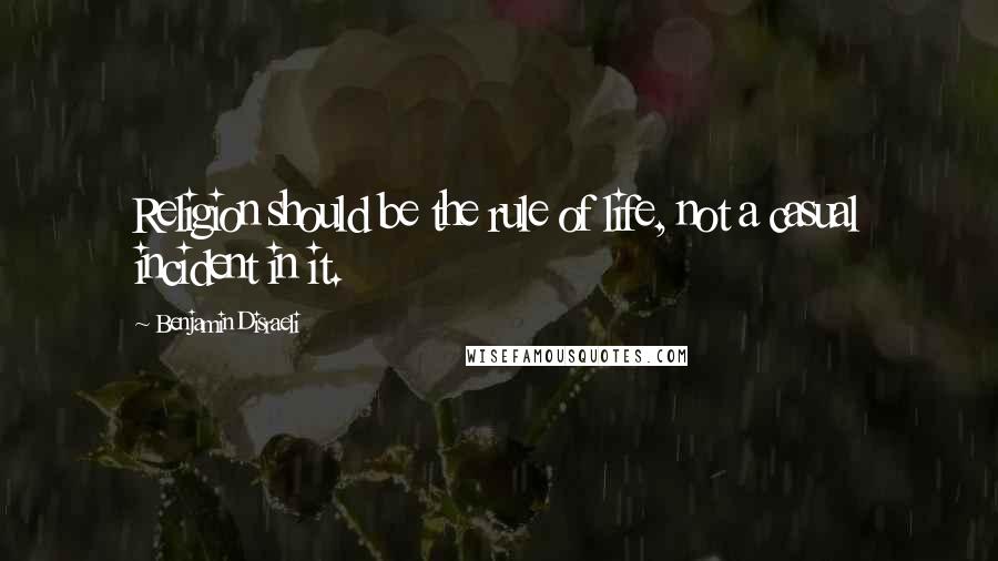 Benjamin Disraeli Quotes: Religion should be the rule of life, not a casual incident in it.