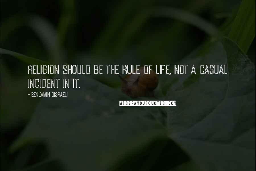 Benjamin Disraeli Quotes: Religion should be the rule of life, not a casual incident in it.