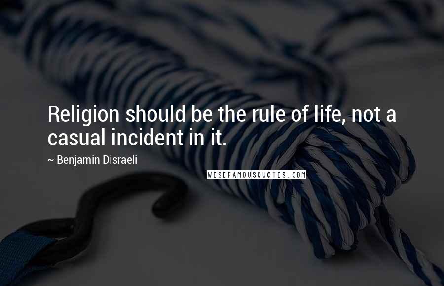 Benjamin Disraeli Quotes: Religion should be the rule of life, not a casual incident in it.