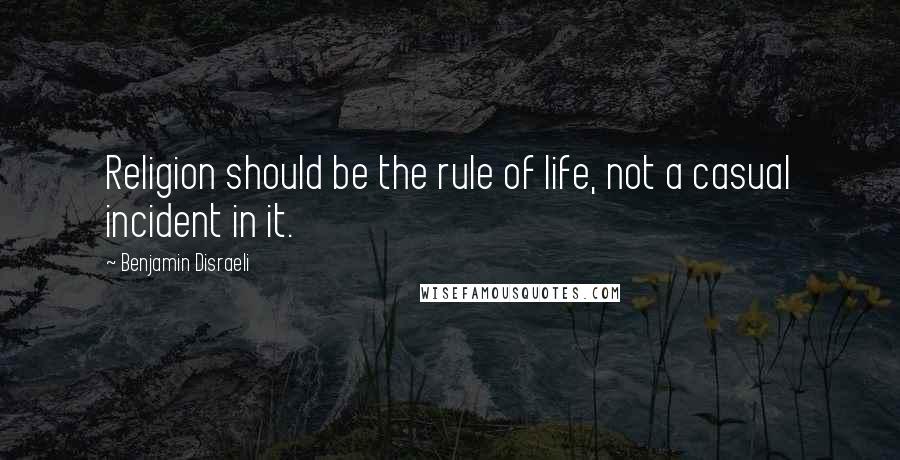 Benjamin Disraeli Quotes: Religion should be the rule of life, not a casual incident in it.