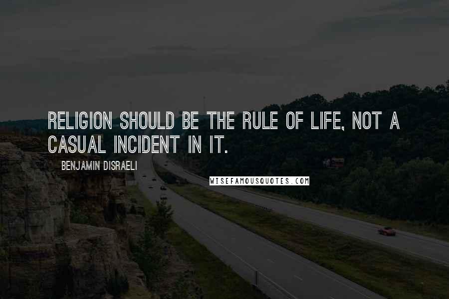 Benjamin Disraeli Quotes: Religion should be the rule of life, not a casual incident in it.