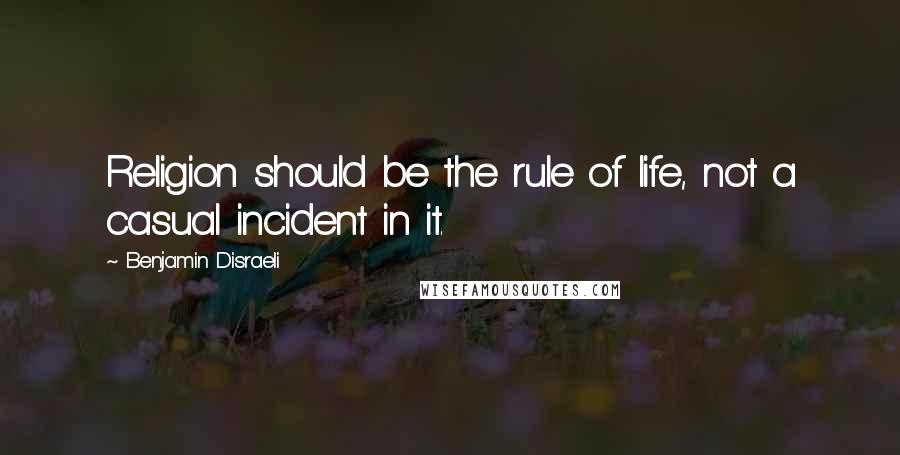 Benjamin Disraeli Quotes: Religion should be the rule of life, not a casual incident in it.