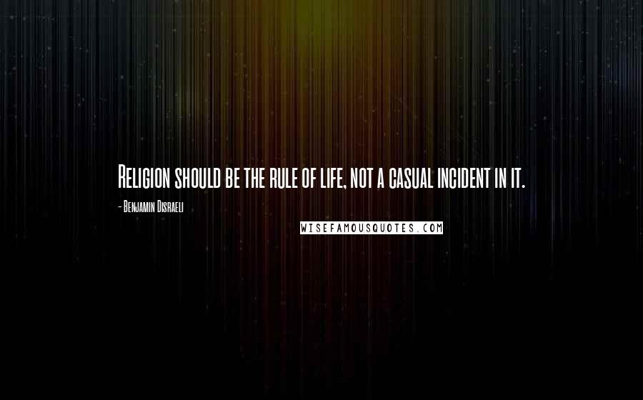 Benjamin Disraeli Quotes: Religion should be the rule of life, not a casual incident in it.