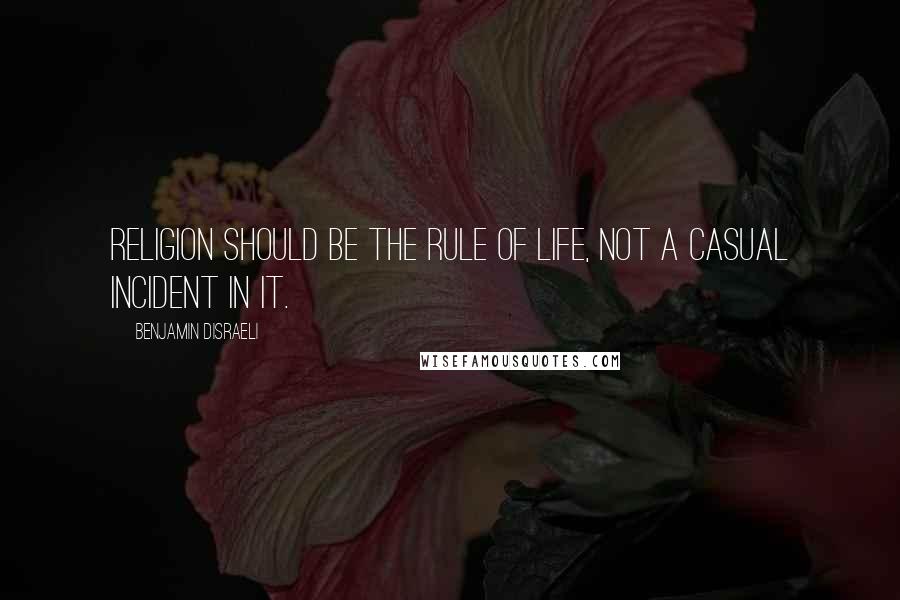 Benjamin Disraeli Quotes: Religion should be the rule of life, not a casual incident in it.