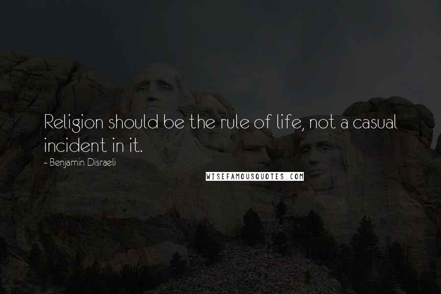 Benjamin Disraeli Quotes: Religion should be the rule of life, not a casual incident in it.