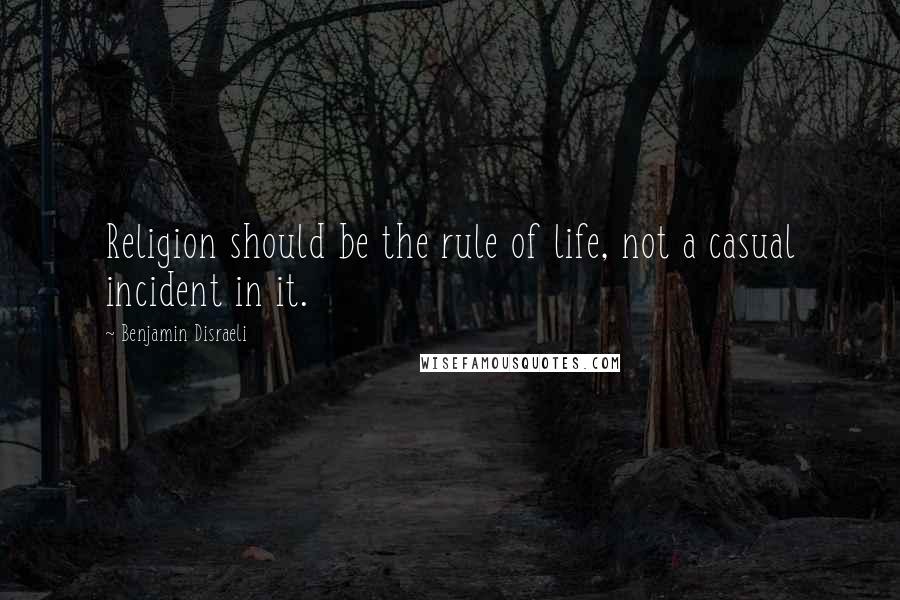 Benjamin Disraeli Quotes: Religion should be the rule of life, not a casual incident in it.