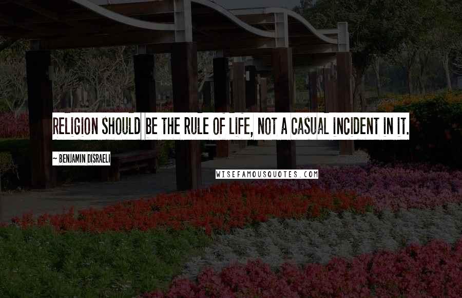 Benjamin Disraeli Quotes: Religion should be the rule of life, not a casual incident in it.