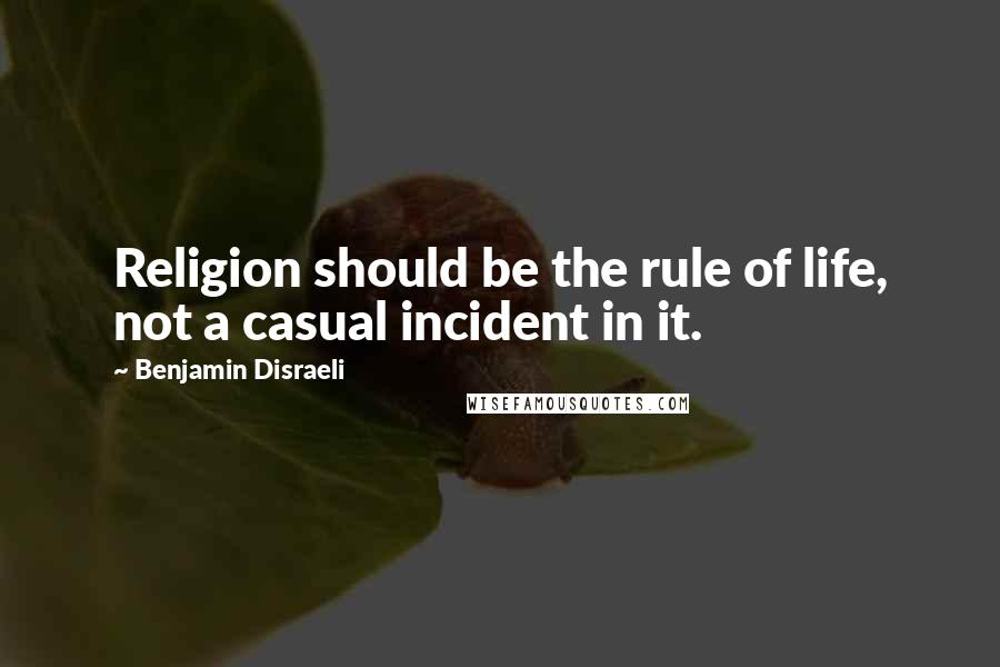 Benjamin Disraeli Quotes: Religion should be the rule of life, not a casual incident in it.