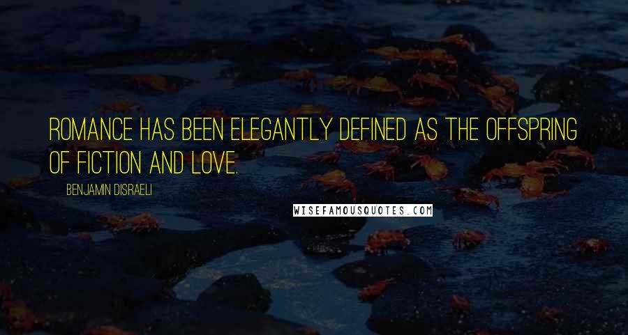 Benjamin Disraeli Quotes: Romance has been elegantly defined as the offspring of fiction and love.