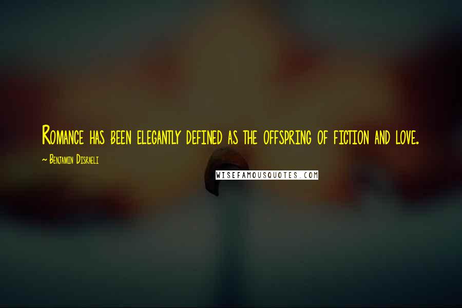 Benjamin Disraeli Quotes: Romance has been elegantly defined as the offspring of fiction and love.