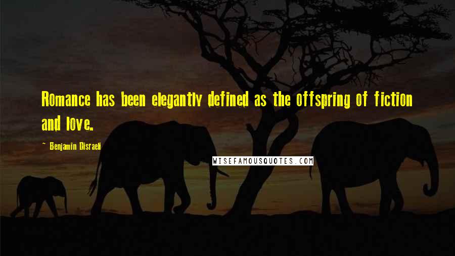 Benjamin Disraeli Quotes: Romance has been elegantly defined as the offspring of fiction and love.
