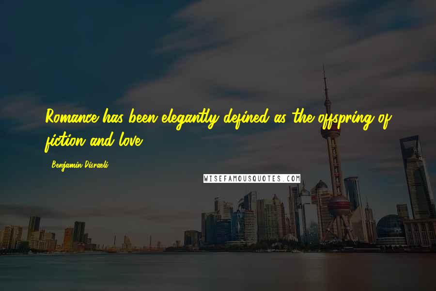 Benjamin Disraeli Quotes: Romance has been elegantly defined as the offspring of fiction and love.
