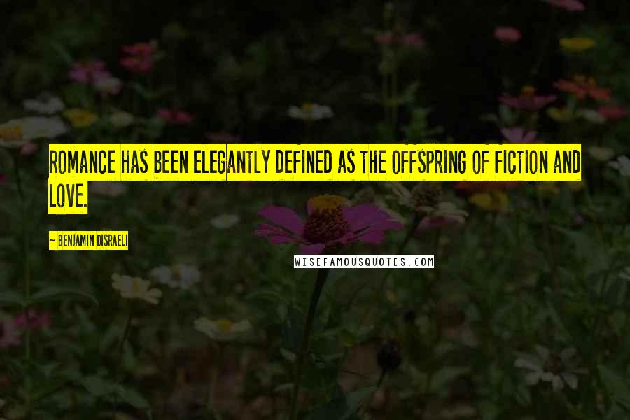 Benjamin Disraeli Quotes: Romance has been elegantly defined as the offspring of fiction and love.
