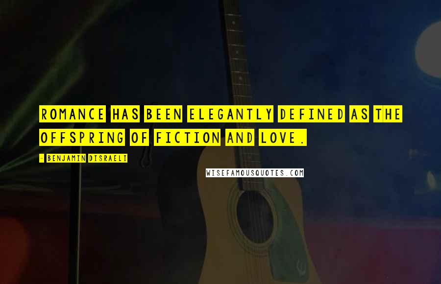 Benjamin Disraeli Quotes: Romance has been elegantly defined as the offspring of fiction and love.
