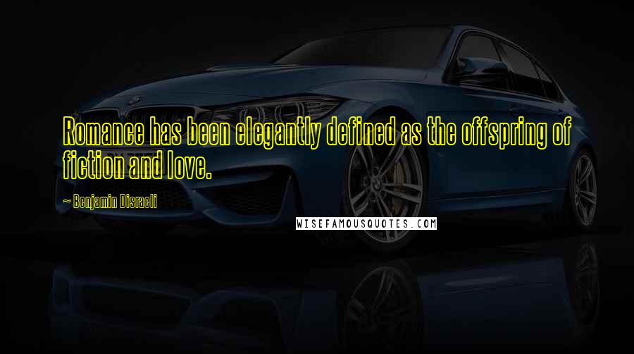 Benjamin Disraeli Quotes: Romance has been elegantly defined as the offspring of fiction and love.