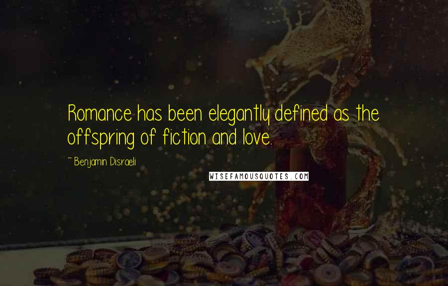 Benjamin Disraeli Quotes: Romance has been elegantly defined as the offspring of fiction and love.