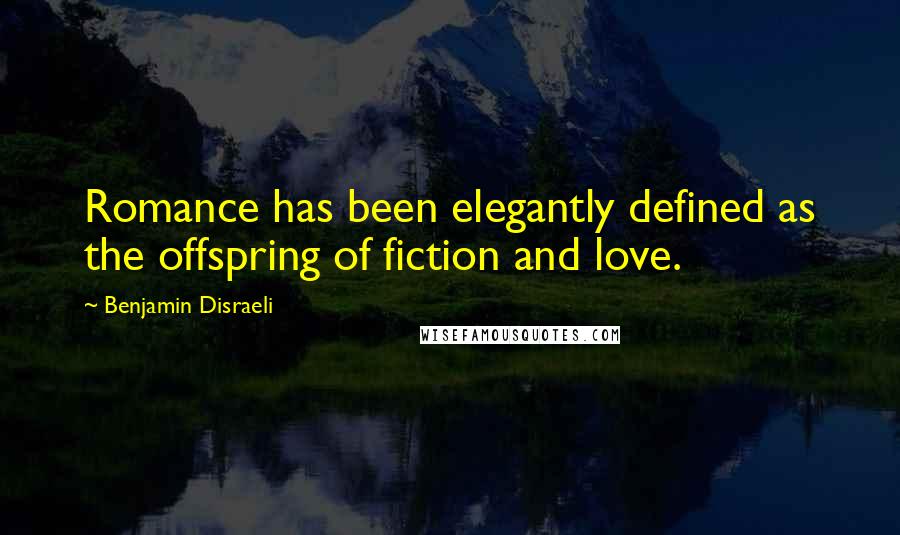 Benjamin Disraeli Quotes: Romance has been elegantly defined as the offspring of fiction and love.