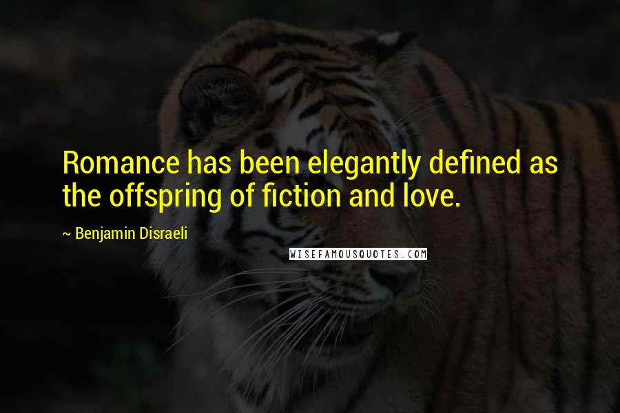 Benjamin Disraeli Quotes: Romance has been elegantly defined as the offspring of fiction and love.