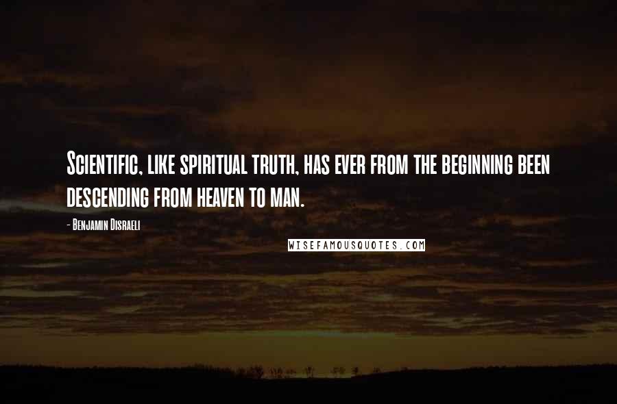 Benjamin Disraeli Quotes: Scientific, like spiritual truth, has ever from the beginning been descending from heaven to man.