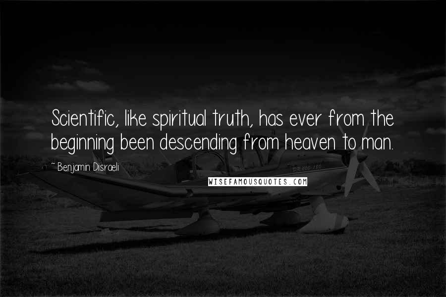 Benjamin Disraeli Quotes: Scientific, like spiritual truth, has ever from the beginning been descending from heaven to man.