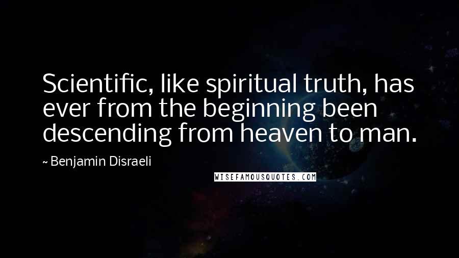 Benjamin Disraeli Quotes: Scientific, like spiritual truth, has ever from the beginning been descending from heaven to man.