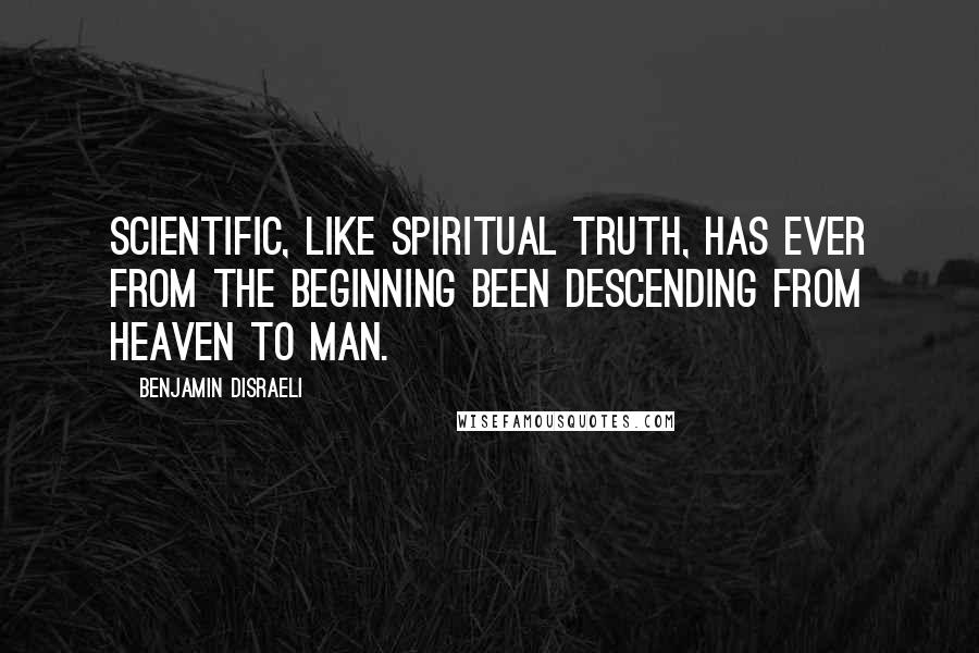 Benjamin Disraeli Quotes: Scientific, like spiritual truth, has ever from the beginning been descending from heaven to man.