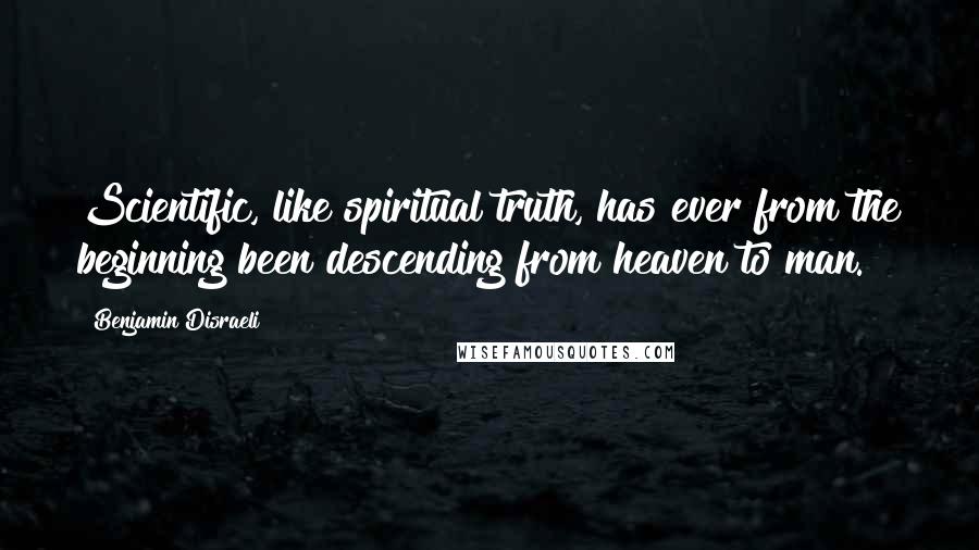 Benjamin Disraeli Quotes: Scientific, like spiritual truth, has ever from the beginning been descending from heaven to man.