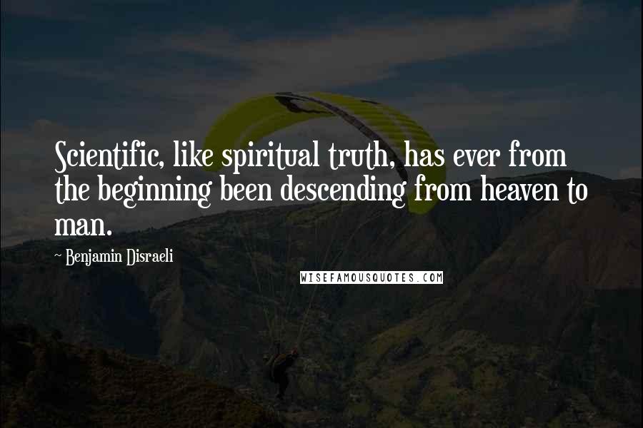 Benjamin Disraeli Quotes: Scientific, like spiritual truth, has ever from the beginning been descending from heaven to man.