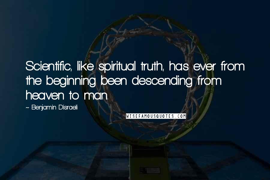 Benjamin Disraeli Quotes: Scientific, like spiritual truth, has ever from the beginning been descending from heaven to man.