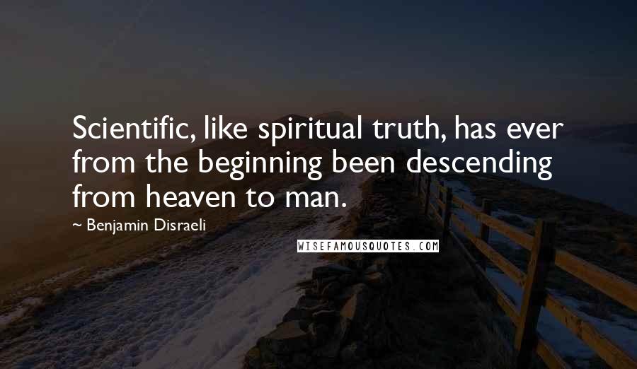 Benjamin Disraeli Quotes: Scientific, like spiritual truth, has ever from the beginning been descending from heaven to man.