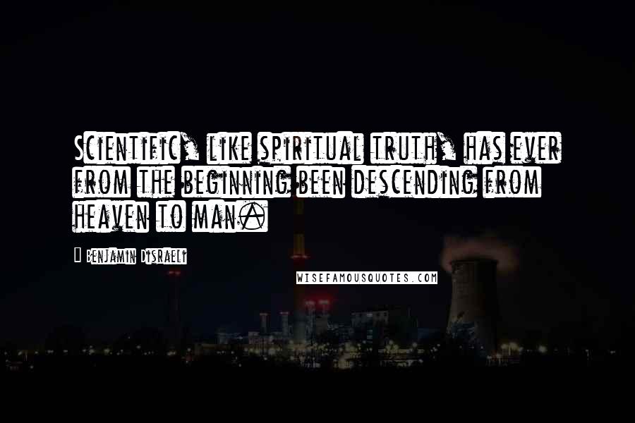 Benjamin Disraeli Quotes: Scientific, like spiritual truth, has ever from the beginning been descending from heaven to man.