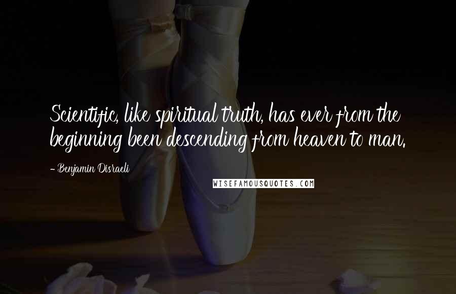 Benjamin Disraeli Quotes: Scientific, like spiritual truth, has ever from the beginning been descending from heaven to man.