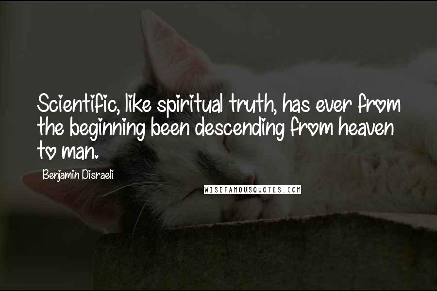 Benjamin Disraeli Quotes: Scientific, like spiritual truth, has ever from the beginning been descending from heaven to man.